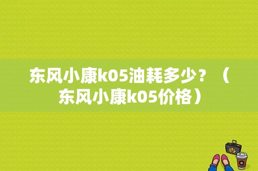 东风小康k05油耗多少？（东风小康k05价格）-图1