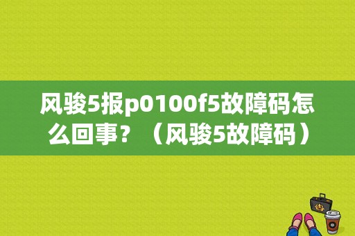 风骏5报p0100f5故障码怎么回事？（风骏5故障码）-图1