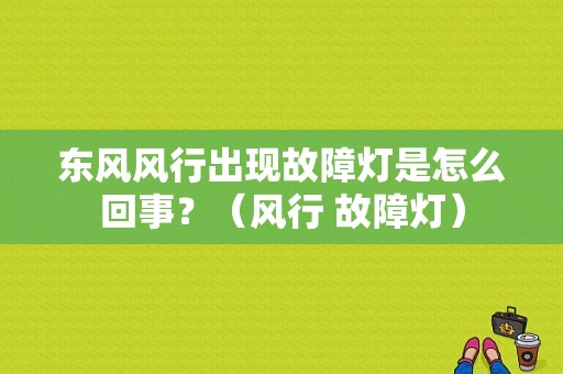 东风风行出现故障灯是怎么回事？（风行 故障灯）-图1