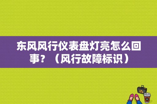 东风风行仪表盘灯亮怎么回事？（风行故障标识）-图1