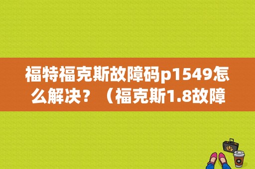 福特福克斯故障码p1549怎么解决？（福克斯1.8故障码1549）-图1