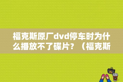 福克斯原厂dvd停车时为什么播放不了碟片？（福克斯车载dvd故障）-图1