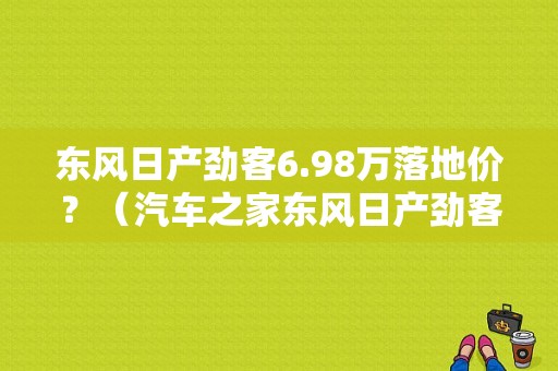 东风日产劲客6.98万落地价？（汽车之家东风日产劲客）-图1
