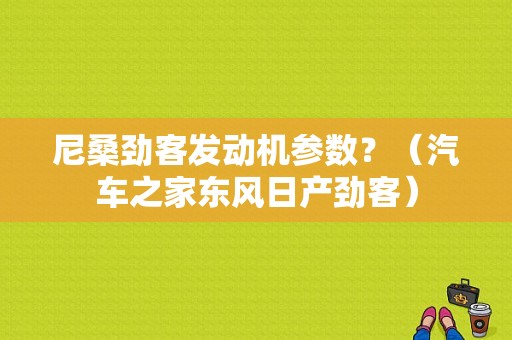 尼桑劲客发动机参数？（汽车之家东风日产劲客）-图1