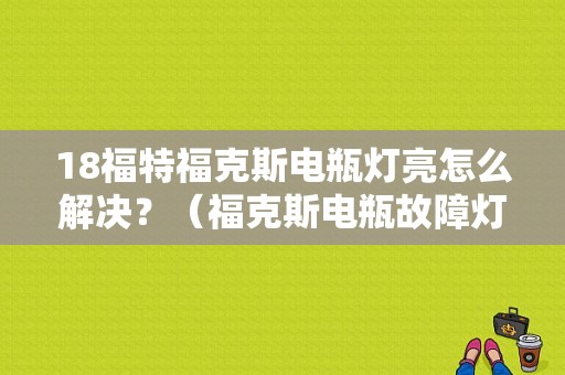 18福特福克斯电瓶灯亮怎么解决？（福克斯电瓶故障灯亮）-图1