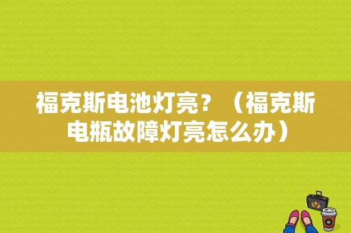 福克斯电池灯亮？（福克斯电瓶故障灯亮怎么办）-图1