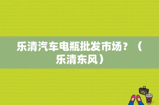乐清汽车电瓶批发市场？（乐清东风）-图1