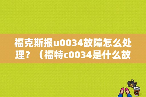 福克斯报u0034故障怎么处理？（福特c0034是什么故障）-图1