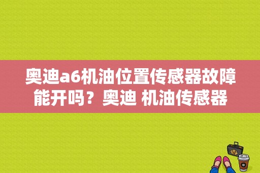 奥迪a6机油位置传感器故障能开吗？奥迪 机油传感器故障-图1