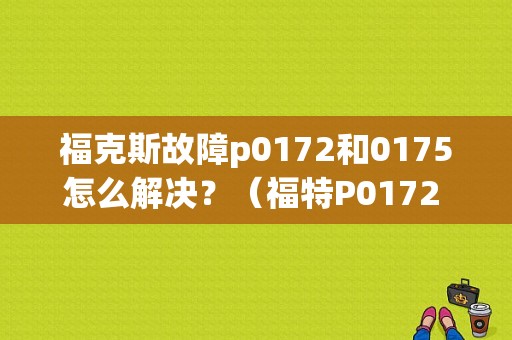 福克斯故障p0172和0175怎么解决？（福特P0172 P0175故障码）-图1