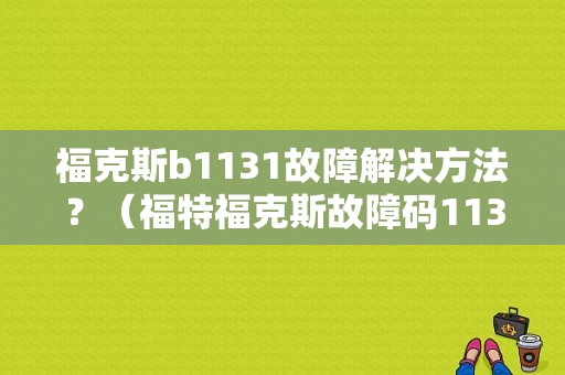 福克斯b1131故障解决方法？（福特福克斯故障码1131）