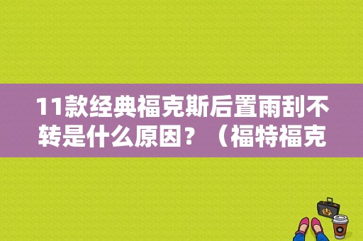 11款经典福克斯后置雨刮不转是什么原因？（福特福克斯雨刮器故障）-图1