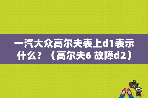 一汽大众高尔夫表上d1表示什么？（高尔夫6 故障d2）