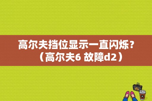 高尔夫挡位显示一直闪烁？（高尔夫6 故障d2）-图1