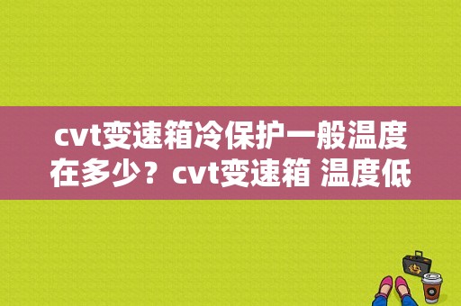 cvt变速箱冷保护一般温度在多少？cvt变速箱 温度低 故障-图1