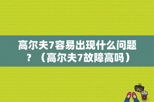 高尔夫7容易出现什么问题？（高尔夫7故障高吗）-图1