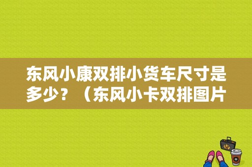 东风小康双排小货车尺寸是多少？（东风小卡双排图片）-图1