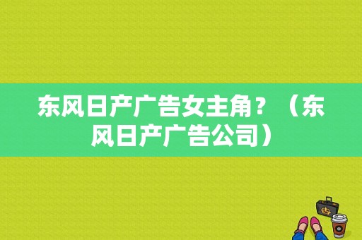 东风日产广告女主角？（东风日产广告公司）-图1