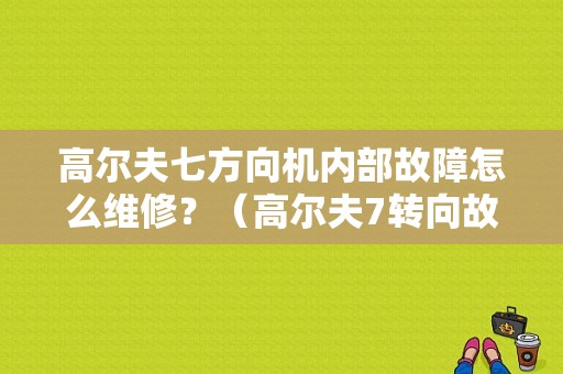 高尔夫七方向机内部故障怎么维修？（高尔夫7转向故障）-图1