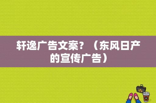 轩逸广告文案？（东风日产的宣传广告）-图1