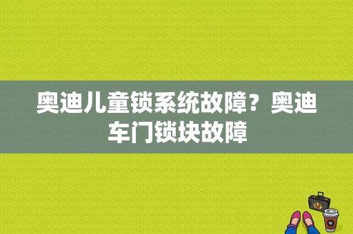 奥迪儿童锁系统故障？奥迪车门锁块故障-图1