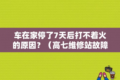 车在家停了7天后打不着火的原因？（高七维修站故障）-图1