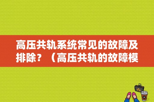 高压共轨系统常见的故障及排除？（高压共轨的故障模式）-图1