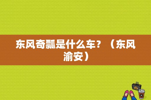 东风奇瓢是什么车？（东风渝安）-图1