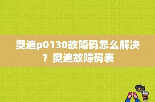 奥迪p0130故障码怎么解决？奥迪故障码表-图1