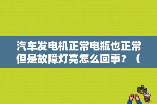汽车发电机正常电瓶也正常但是故障灯亮怎么回事？（故障报警灯亮了怎么回事）