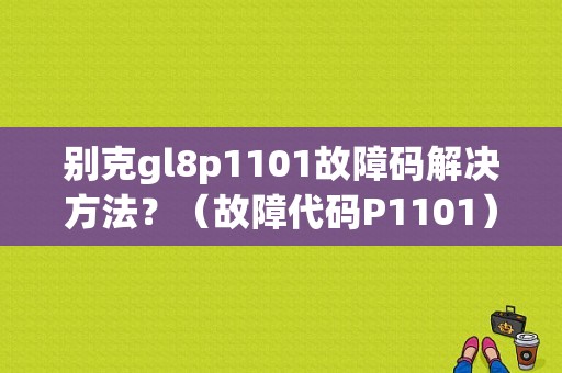 别克gl8p1101故障码解决方法？（故障代码P1101）-图1