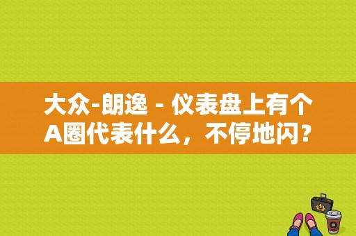 大众-朗逸 - 仪表盘上有个A圈代表什么，不停地闪？（故障灯一个圈中间一个a）-图1