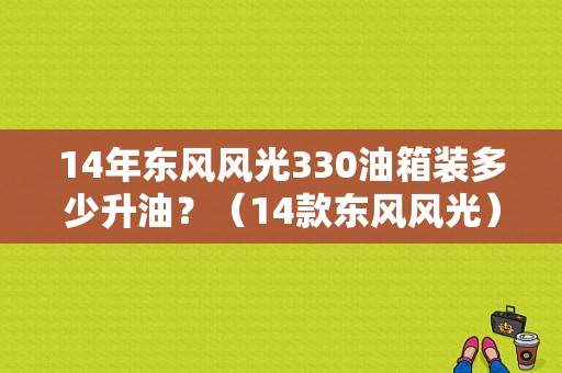 14年东风风光330油箱装多少升油？（14款东风风光）-图1