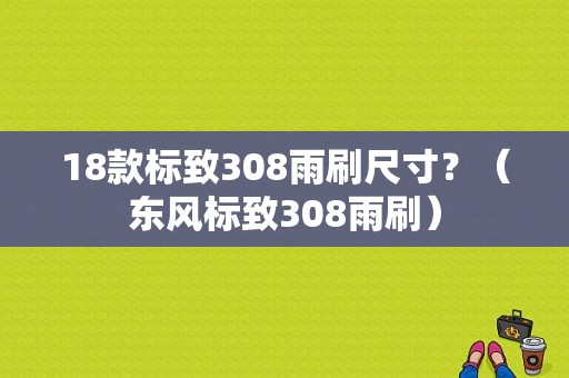 18款标致308雨刷尺寸？（东风标致308雨刷）