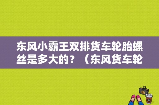 东风小霸王双排货车轮胎螺丝是多大的？（东风货车轮胎螺丝）-图1