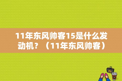 11年东风帅客15是什么发动机？（11年东风帅客）-图1