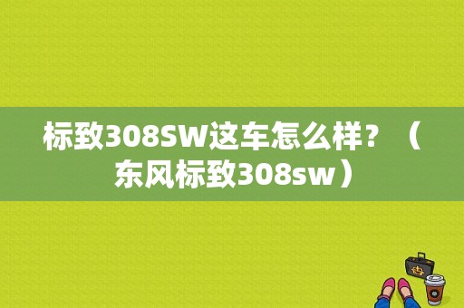 标致308SW这车怎么样？（东风标致308sw）-图1