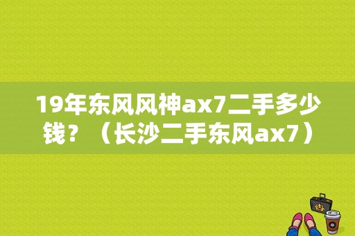 19年东风风神ax7二手多少钱？（长沙二手东风ax7）-图1