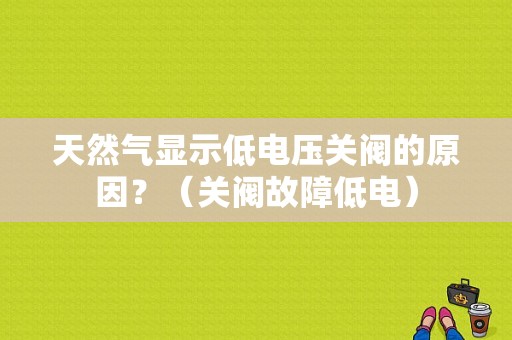 天然气显示低电压关阀的原因？（关阀故障低电）-图1