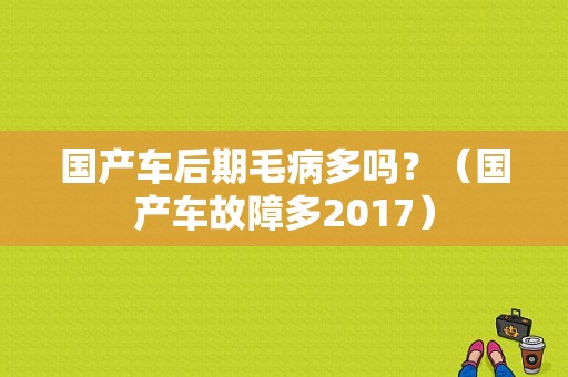 国产车后期毛病多吗？（国产车故障多2017）-图1