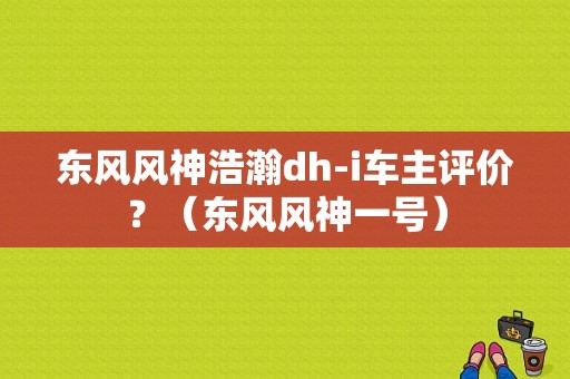 东风风神浩瀚dh-i车主评价？（东风风神一号）-图1