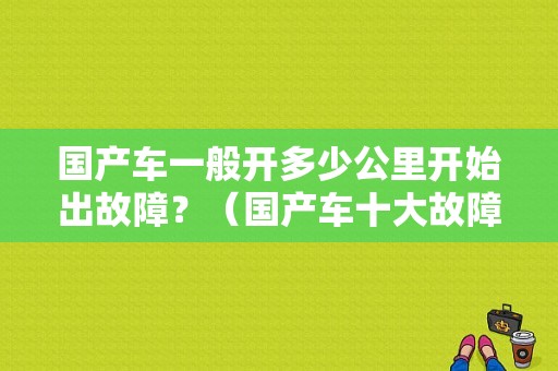 国产车一般开多少公里开始出故障？（国产车十大故障）-图1