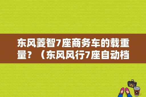 东风菱智7座商务车的载重量？（东风风行7座自动档）-图1