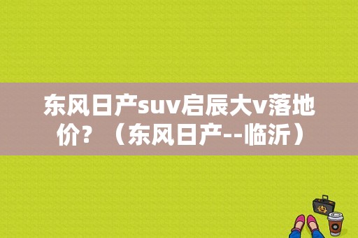 东风日产suv启辰大v落地价？（东风日产--临沂）-图1