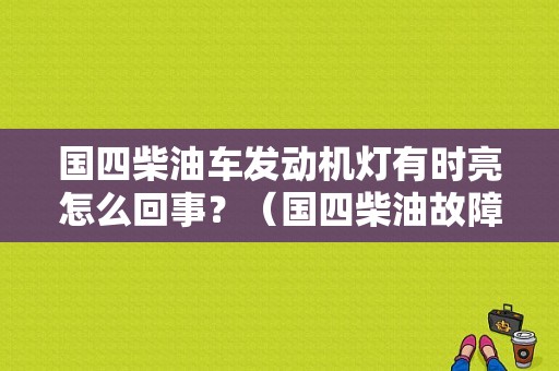 国四柴油车发动机灯有时亮怎么回事？（国四柴油故障灯时亮）-图1