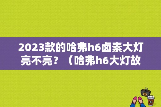 2023款的哈弗h6卤素大灯亮不亮？（哈弗h6大灯故障灯亮吗）-图1