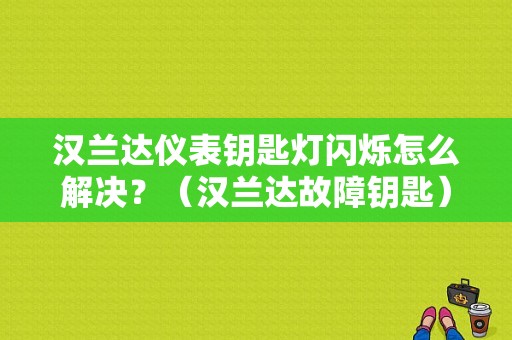 汉兰达仪表钥匙灯闪烁怎么解决？（汉兰达故障钥匙）-图1