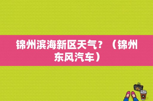 锦州滨海新区天气？（锦州东风汽车）-图1