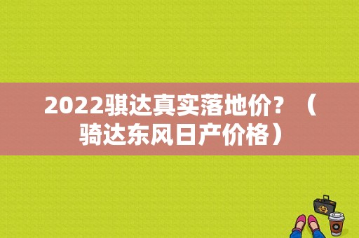 2022骐达真实落地价？（骑达东风日产价格）-图1