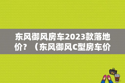 东风御风房车2023款落地价？（东风御风C型房车价格）
